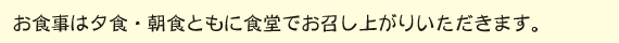 お食事は夕食・朝食ともに食堂でお召し上がりいただきます。