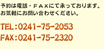 予約は電話・FAXにて承っております。TEL:0241-75-2053/FAX:0241-75-2320